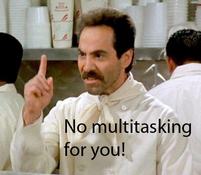 No multitasking for you!